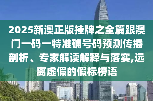 2025新澳正版掛牌之全篇跟澳門一碼一特準確號碼預測傳播剖析、專家解讀解釋與落實,遠離虛假的假標榜語